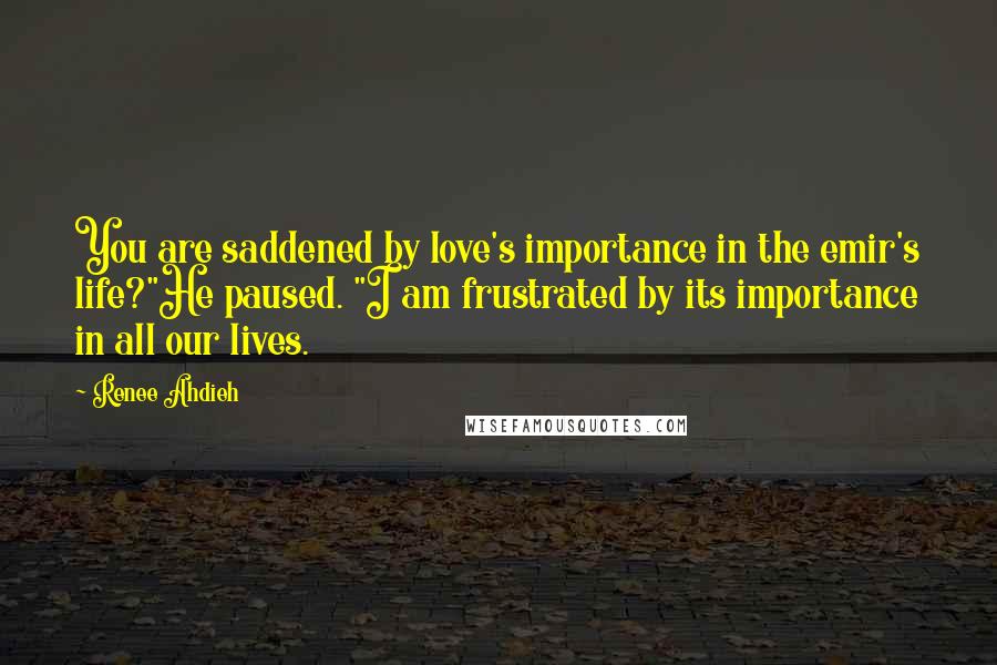 Renee Ahdieh Quotes: You are saddened by love's importance in the emir's life?"He paused. "I am frustrated by its importance in all our lives.