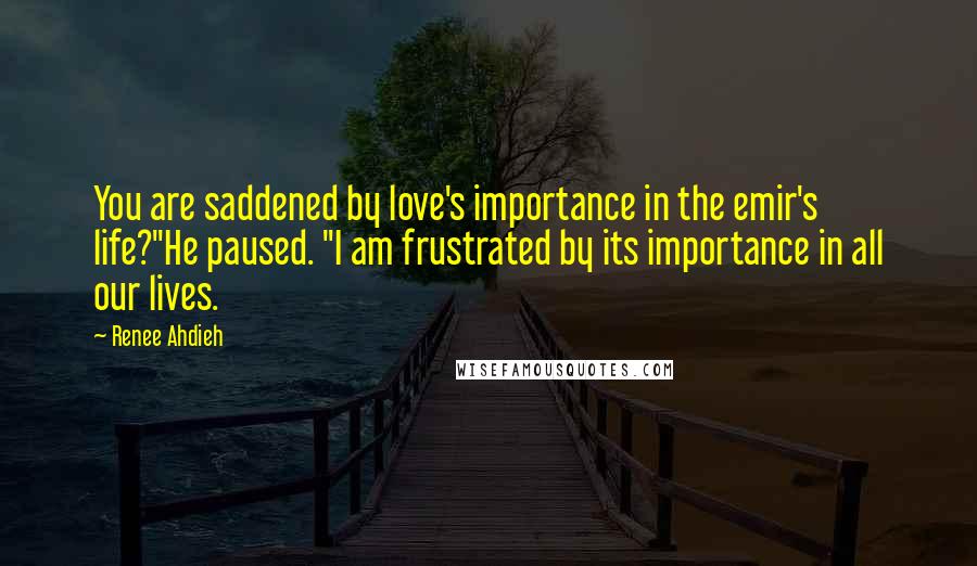 Renee Ahdieh Quotes: You are saddened by love's importance in the emir's life?"He paused. "I am frustrated by its importance in all our lives.
