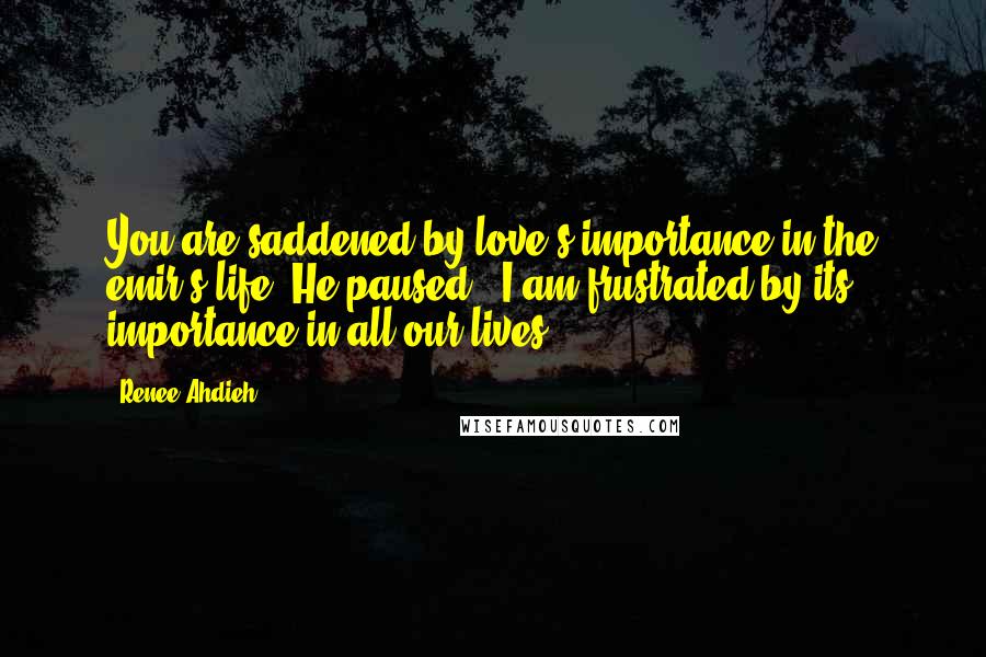 Renee Ahdieh Quotes: You are saddened by love's importance in the emir's life?"He paused. "I am frustrated by its importance in all our lives.