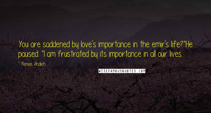 Renee Ahdieh Quotes: You are saddened by love's importance in the emir's life?"He paused. "I am frustrated by its importance in all our lives.