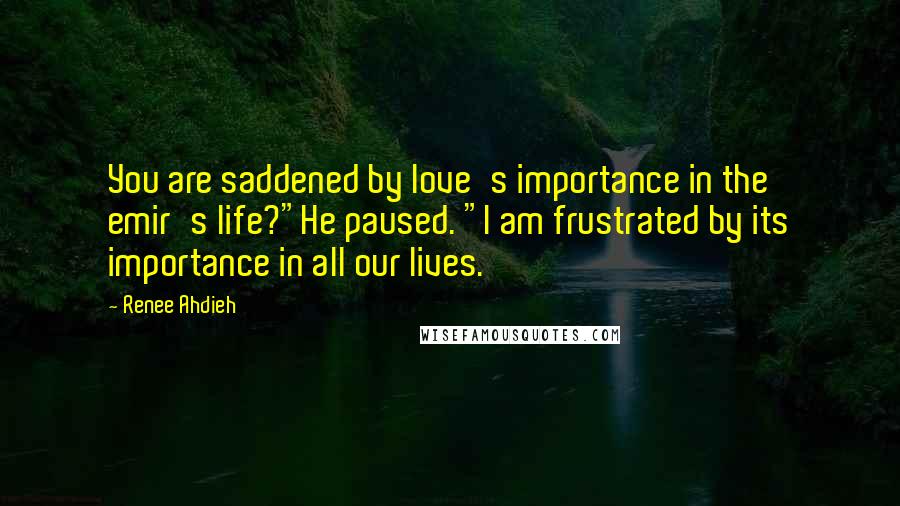 Renee Ahdieh Quotes: You are saddened by love's importance in the emir's life?"He paused. "I am frustrated by its importance in all our lives.