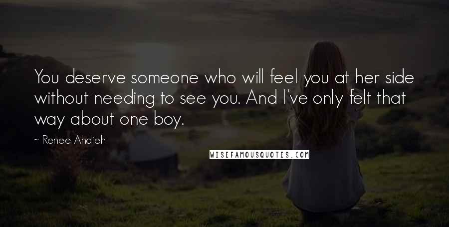 Renee Ahdieh Quotes: You deserve someone who will feel you at her side without needing to see you. And I've only felt that way about one boy.