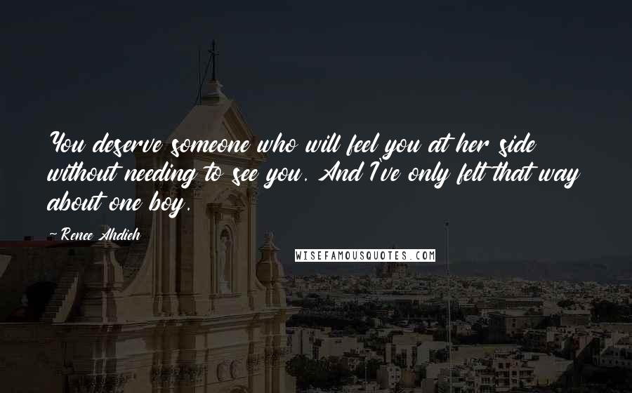 Renee Ahdieh Quotes: You deserve someone who will feel you at her side without needing to see you. And I've only felt that way about one boy.