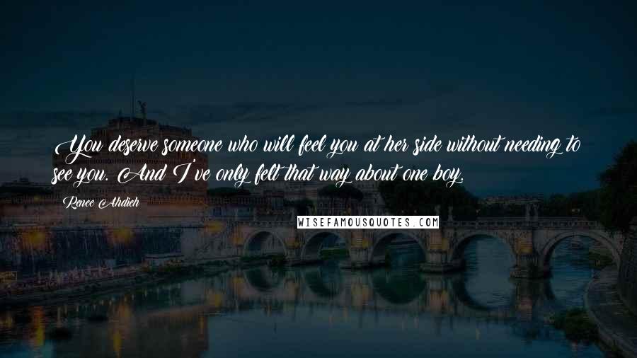 Renee Ahdieh Quotes: You deserve someone who will feel you at her side without needing to see you. And I've only felt that way about one boy.