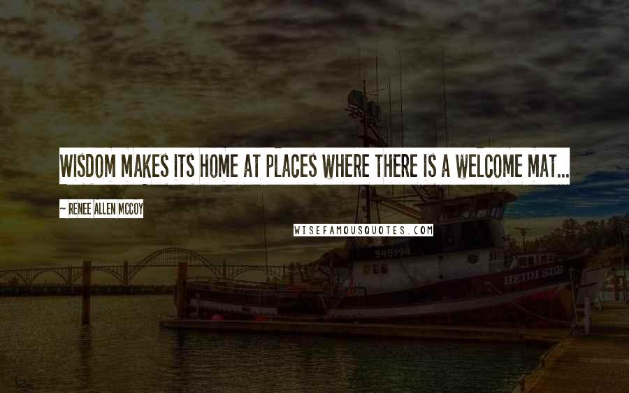 Renee Allen McCoy Quotes: Wisdom makes its home at places where there is a welcome mat...