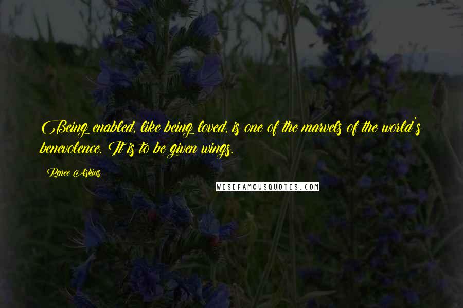 Renee Askins Quotes: Being enabled, like being loved, is one of the marvels of the world's benevolence. It is to be given wings.
