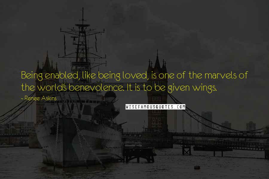 Renee Askins Quotes: Being enabled, like being loved, is one of the marvels of the world's benevolence. It is to be given wings.