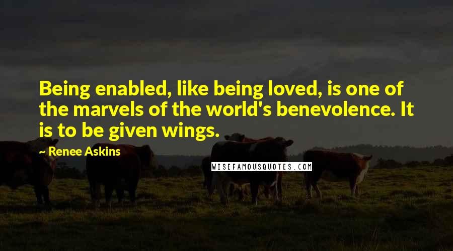 Renee Askins Quotes: Being enabled, like being loved, is one of the marvels of the world's benevolence. It is to be given wings.