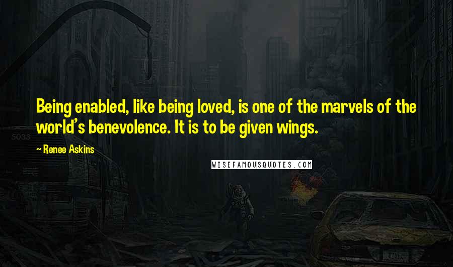 Renee Askins Quotes: Being enabled, like being loved, is one of the marvels of the world's benevolence. It is to be given wings.