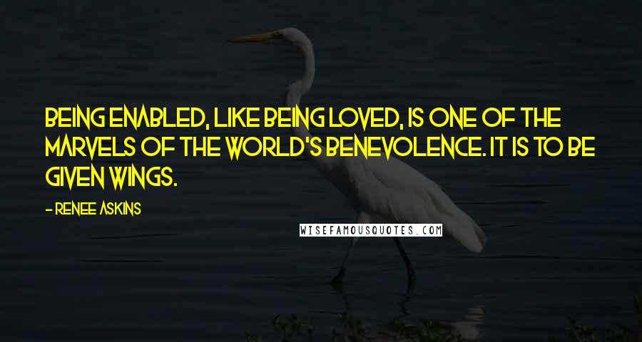 Renee Askins Quotes: Being enabled, like being loved, is one of the marvels of the world's benevolence. It is to be given wings.