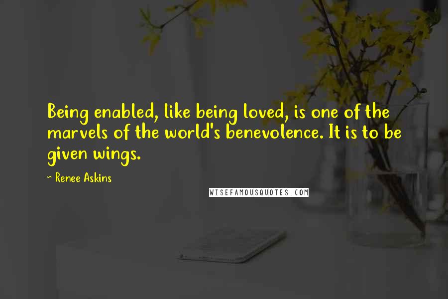 Renee Askins Quotes: Being enabled, like being loved, is one of the marvels of the world's benevolence. It is to be given wings.