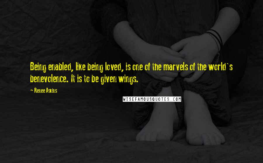 Renee Askins Quotes: Being enabled, like being loved, is one of the marvels of the world's benevolence. It is to be given wings.