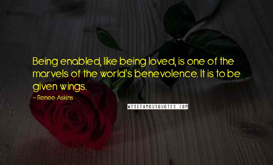 Renee Askins Quotes: Being enabled, like being loved, is one of the marvels of the world's benevolence. It is to be given wings.