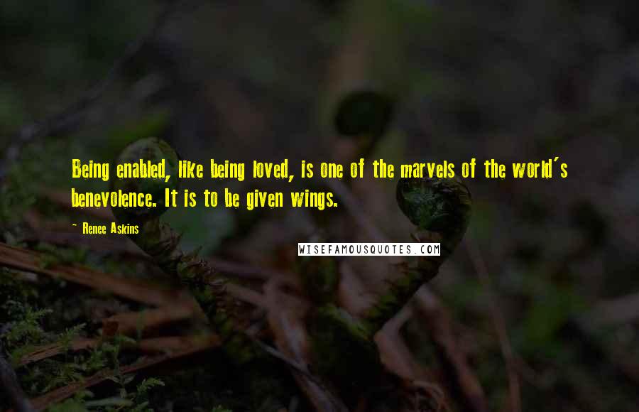 Renee Askins Quotes: Being enabled, like being loved, is one of the marvels of the world's benevolence. It is to be given wings.