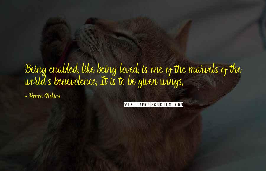 Renee Askins Quotes: Being enabled, like being loved, is one of the marvels of the world's benevolence. It is to be given wings.