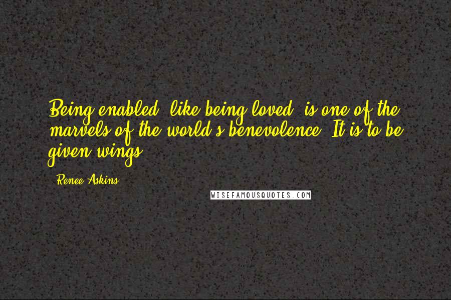 Renee Askins Quotes: Being enabled, like being loved, is one of the marvels of the world's benevolence. It is to be given wings.