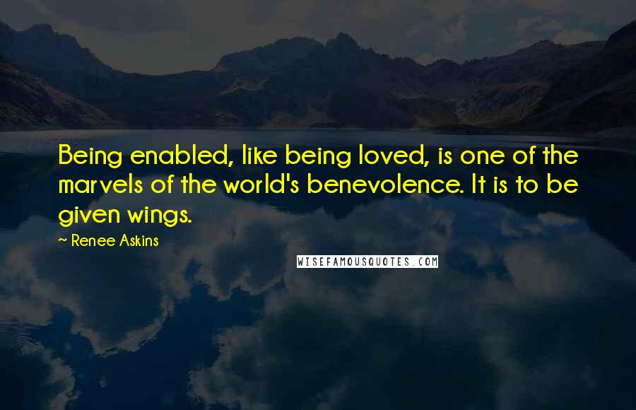 Renee Askins Quotes: Being enabled, like being loved, is one of the marvels of the world's benevolence. It is to be given wings.