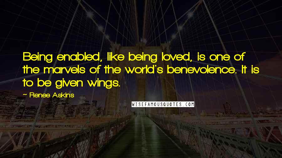 Renee Askins Quotes: Being enabled, like being loved, is one of the marvels of the world's benevolence. It is to be given wings.