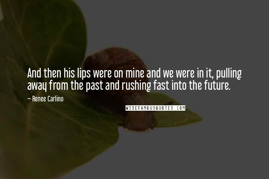 Renee Carlino Quotes: And then his lips were on mine and we were in it, pulling away from the past and rushing fast into the future.