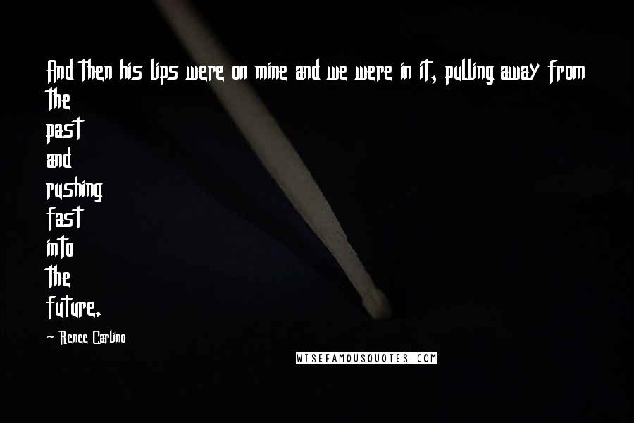 Renee Carlino Quotes: And then his lips were on mine and we were in it, pulling away from the past and rushing fast into the future.