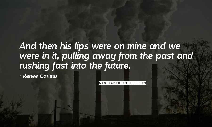 Renee Carlino Quotes: And then his lips were on mine and we were in it, pulling away from the past and rushing fast into the future.