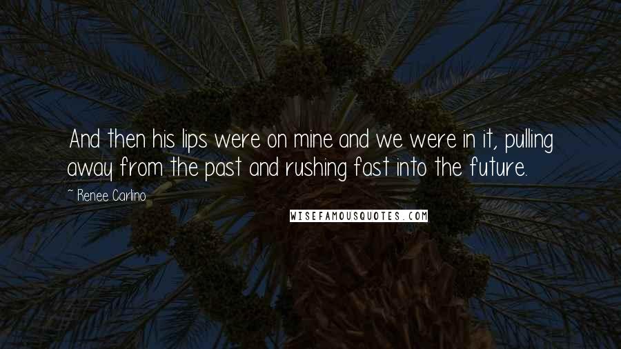 Renee Carlino Quotes: And then his lips were on mine and we were in it, pulling away from the past and rushing fast into the future.