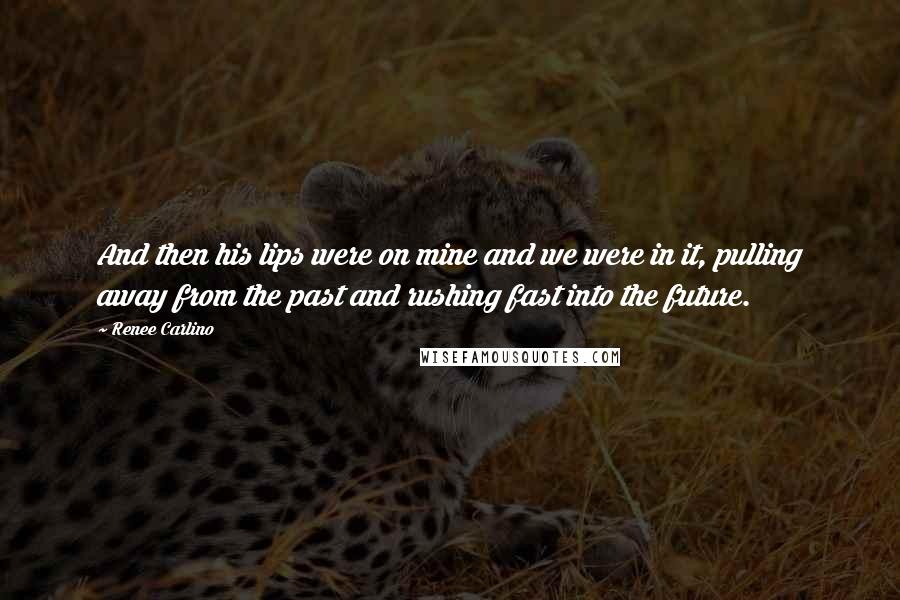 Renee Carlino Quotes: And then his lips were on mine and we were in it, pulling away from the past and rushing fast into the future.
