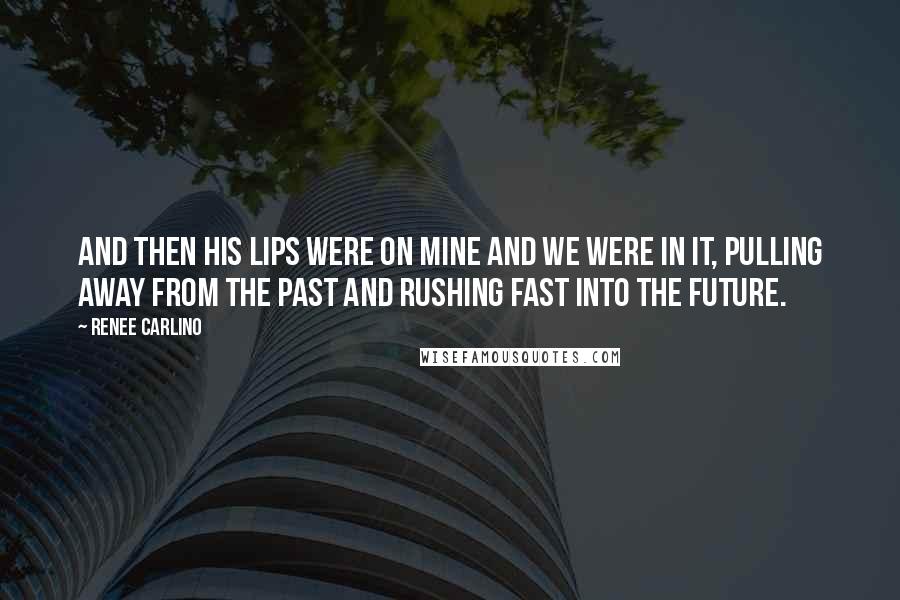 Renee Carlino Quotes: And then his lips were on mine and we were in it, pulling away from the past and rushing fast into the future.