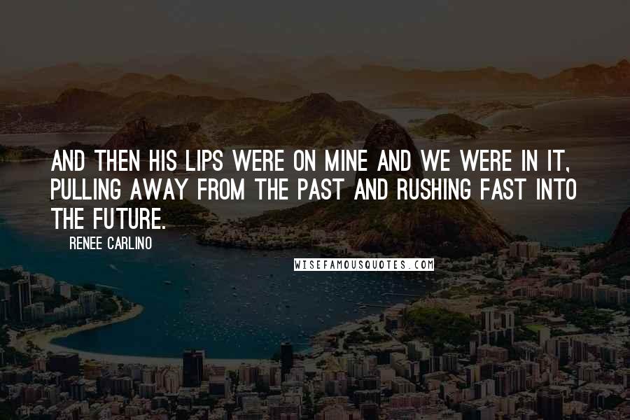 Renee Carlino Quotes: And then his lips were on mine and we were in it, pulling away from the past and rushing fast into the future.