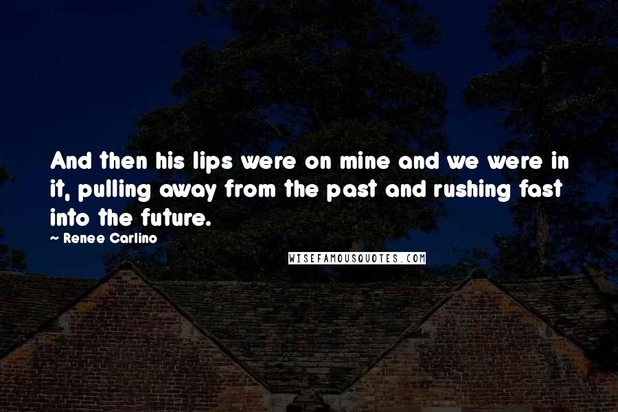 Renee Carlino Quotes: And then his lips were on mine and we were in it, pulling away from the past and rushing fast into the future.