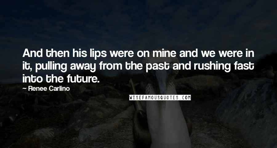 Renee Carlino Quotes: And then his lips were on mine and we were in it, pulling away from the past and rushing fast into the future.