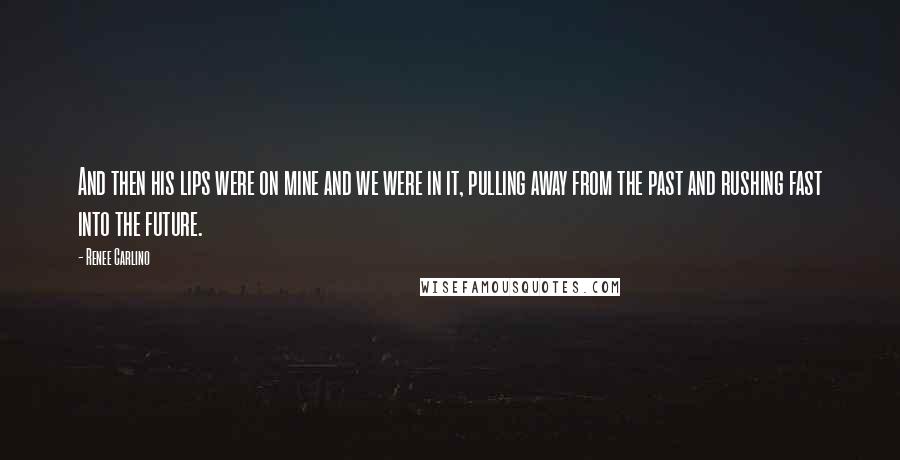 Renee Carlino Quotes: And then his lips were on mine and we were in it, pulling away from the past and rushing fast into the future.