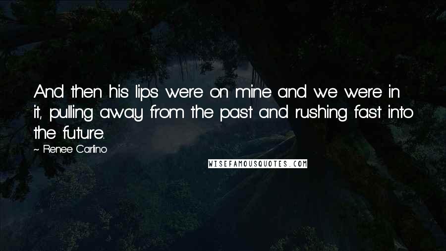 Renee Carlino Quotes: And then his lips were on mine and we were in it, pulling away from the past and rushing fast into the future.