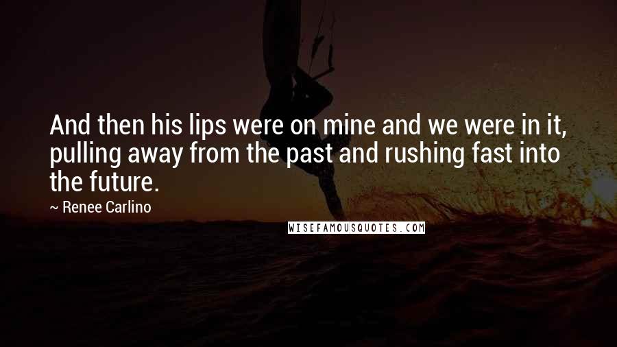 Renee Carlino Quotes: And then his lips were on mine and we were in it, pulling away from the past and rushing fast into the future.
