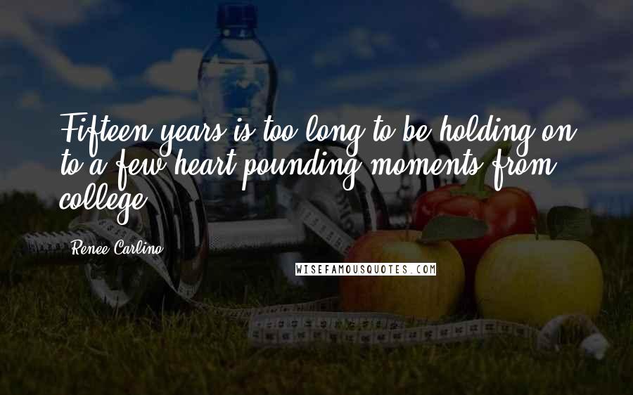 Renee Carlino Quotes: Fifteen years is too long to be holding on to a few heart-pounding moments from college.