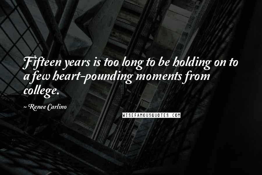 Renee Carlino Quotes: Fifteen years is too long to be holding on to a few heart-pounding moments from college.