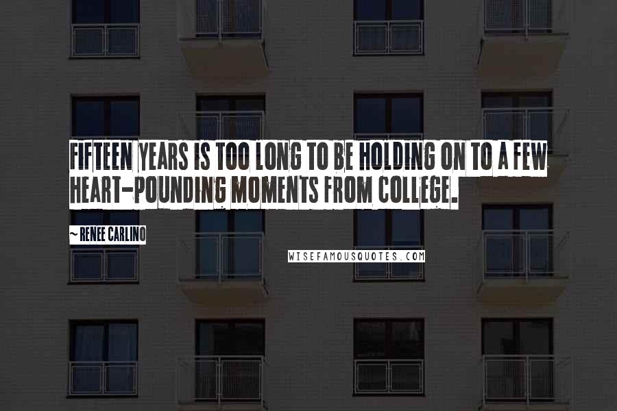 Renee Carlino Quotes: Fifteen years is too long to be holding on to a few heart-pounding moments from college.