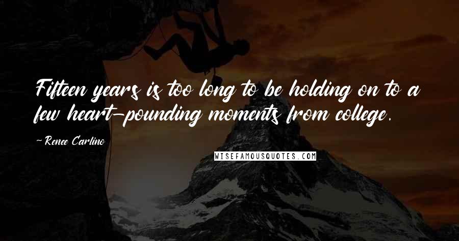 Renee Carlino Quotes: Fifteen years is too long to be holding on to a few heart-pounding moments from college.