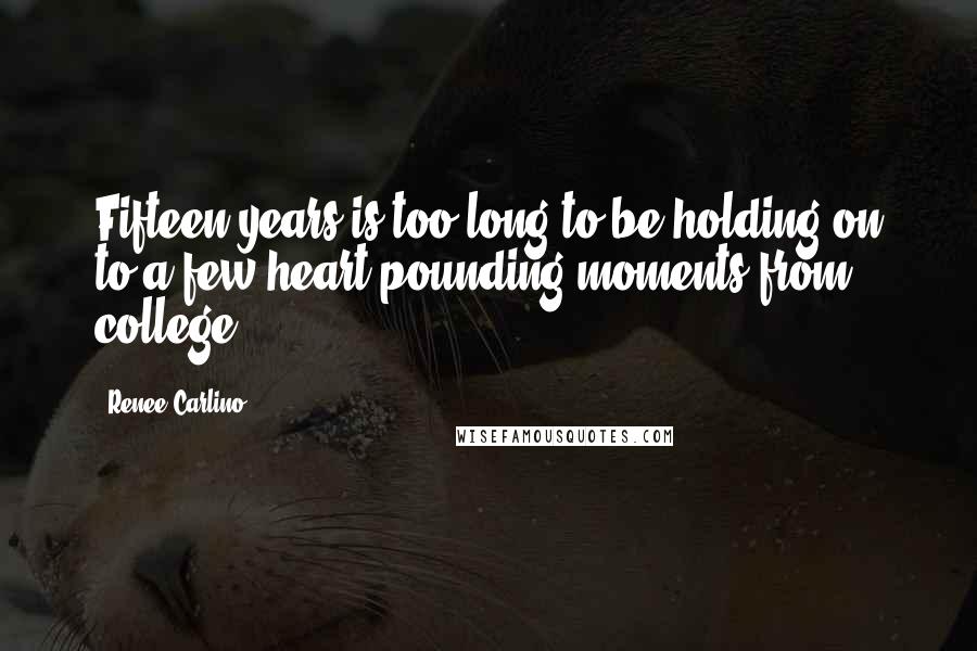 Renee Carlino Quotes: Fifteen years is too long to be holding on to a few heart-pounding moments from college.