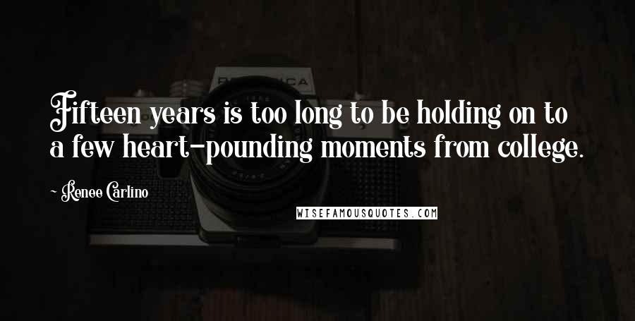 Renee Carlino Quotes: Fifteen years is too long to be holding on to a few heart-pounding moments from college.