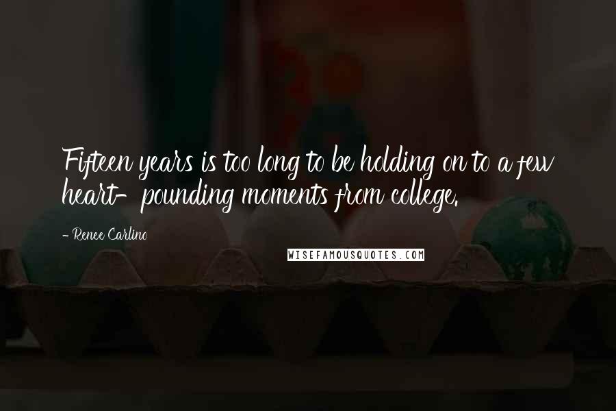 Renee Carlino Quotes: Fifteen years is too long to be holding on to a few heart-pounding moments from college.