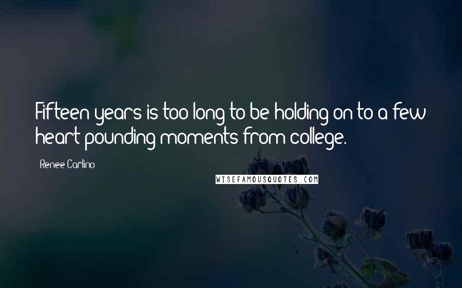 Renee Carlino Quotes: Fifteen years is too long to be holding on to a few heart-pounding moments from college.