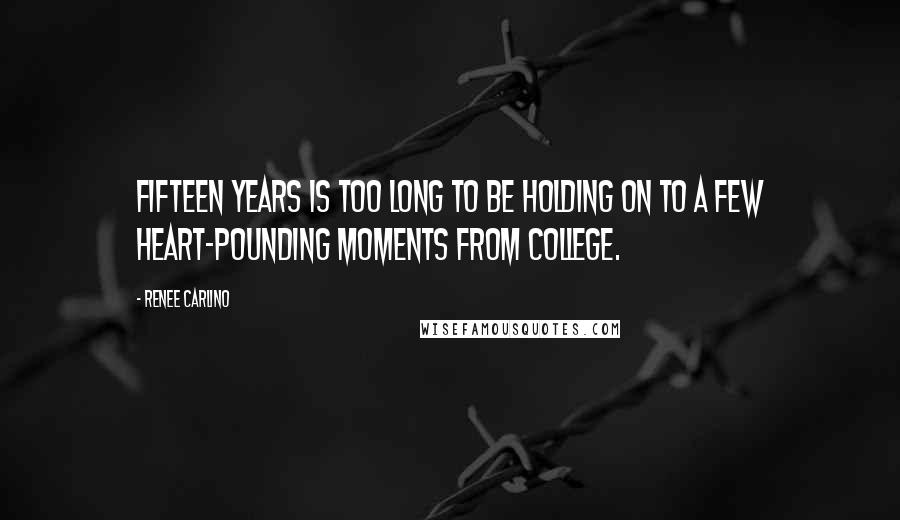 Renee Carlino Quotes: Fifteen years is too long to be holding on to a few heart-pounding moments from college.
