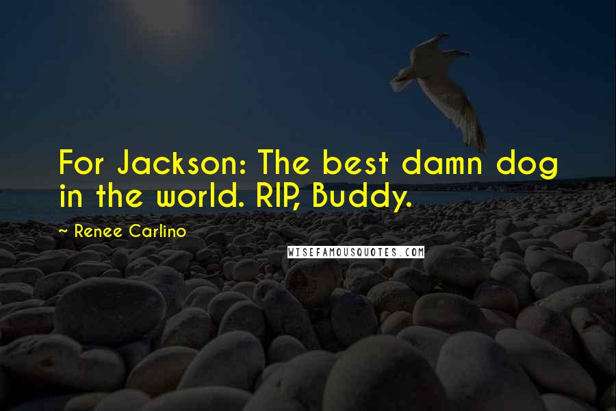 Renee Carlino Quotes: For Jackson: The best damn dog in the world. RIP, Buddy.