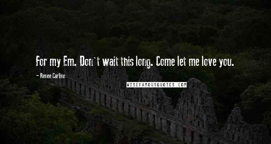 Renee Carlino Quotes: For my Em. Don't wait this long. Come let me love you.