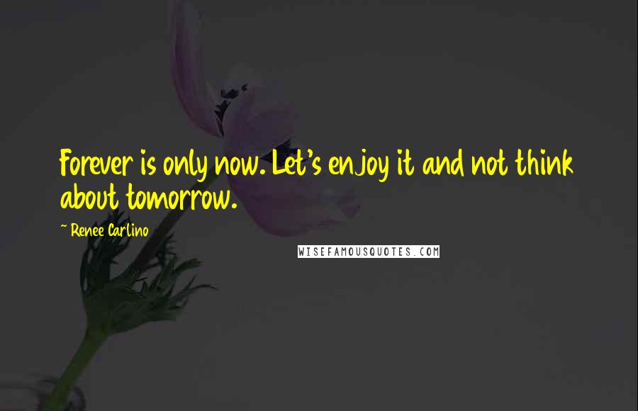 Renee Carlino Quotes: Forever is only now. Let's enjoy it and not think about tomorrow.