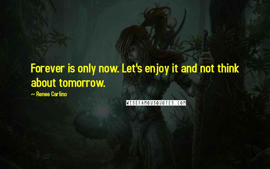 Renee Carlino Quotes: Forever is only now. Let's enjoy it and not think about tomorrow.