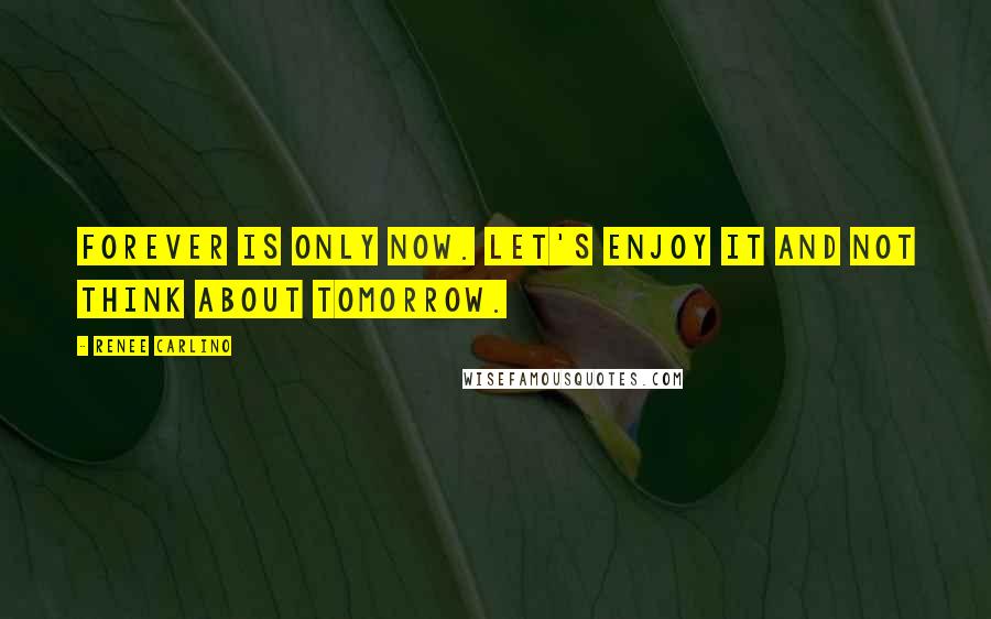 Renee Carlino Quotes: Forever is only now. Let's enjoy it and not think about tomorrow.