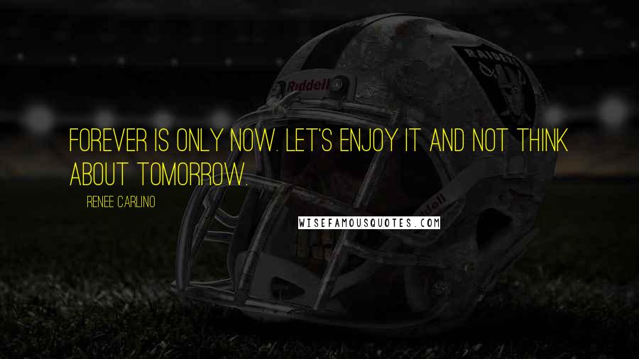 Renee Carlino Quotes: Forever is only now. Let's enjoy it and not think about tomorrow.