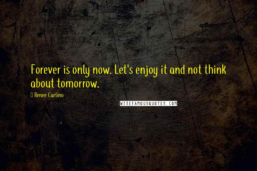 Renee Carlino Quotes: Forever is only now. Let's enjoy it and not think about tomorrow.